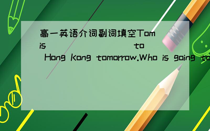 高一英语介词副词填空Tom is ________ to Hong Kong tomorrow.Who is going to see him______?