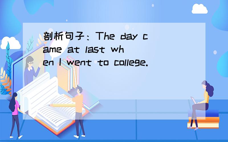 剖析句子：The day came at last when I went to college.