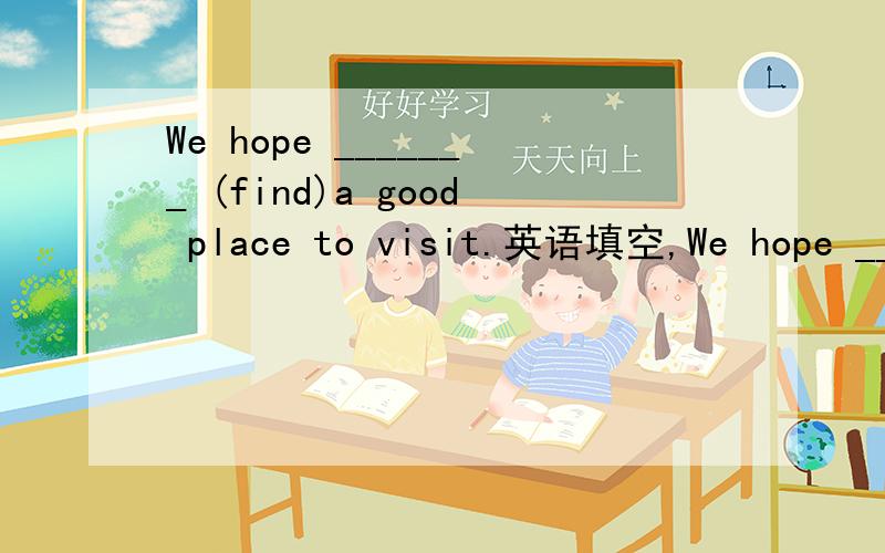 We hope _______ (find)a good place to visit.英语填空,We hope _______ (find)a good place to visit.是填find还是to find?