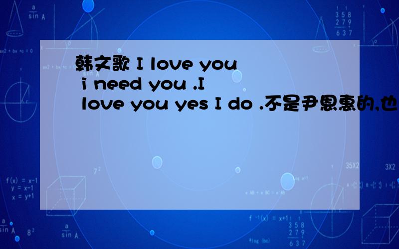 韩文歌 I love you i need you .I love you yes I do .不是尹恩惠的,也不是城市猎人里的.第一个视频里的第三首.