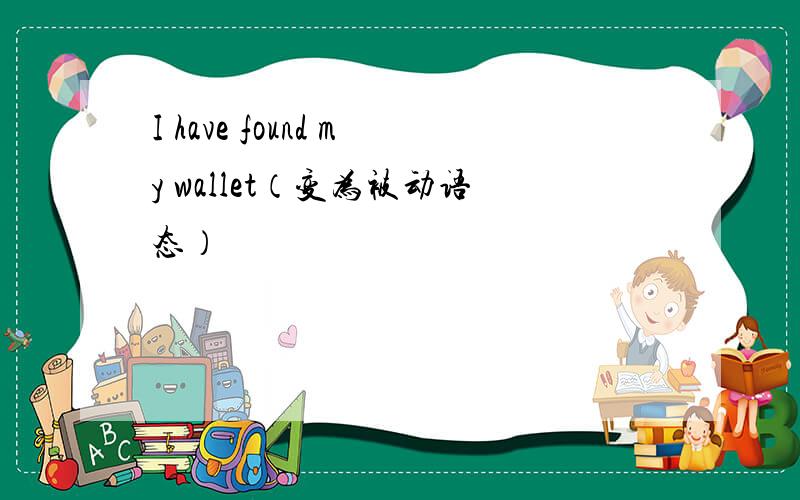 I have found my wallet（变为被动语态）