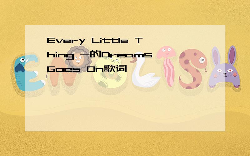 Every Little Thing -的Dreams Goes On歌词