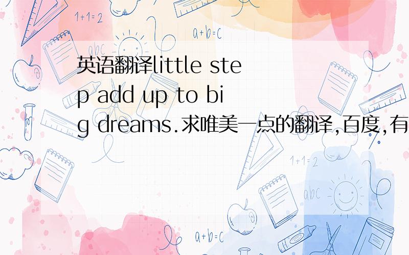 英语翻译little step add up to big dreams.求唯美一点的翻译,百度,有道的翻译都太勉强了