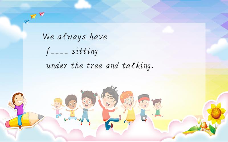 We always have f____ sitting under the tree and talking.
