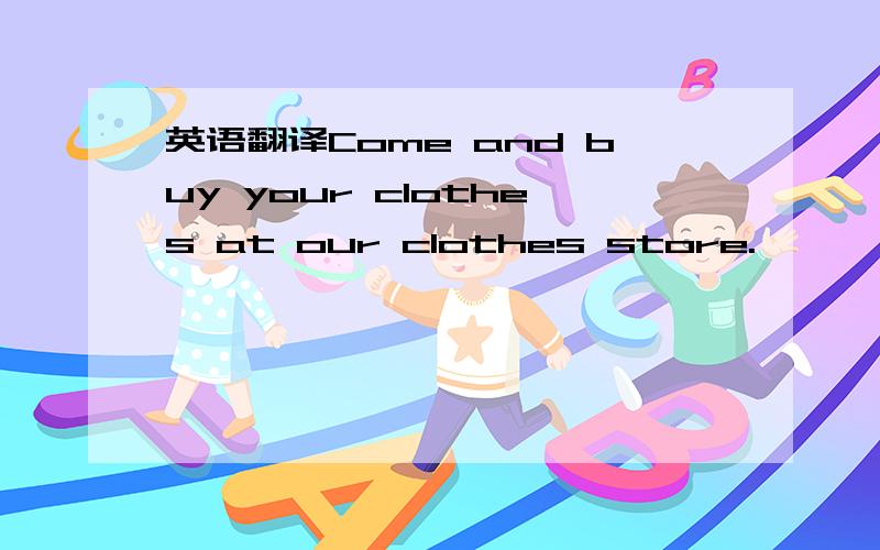 英语翻译Come and buy your clothes at our clothes store.