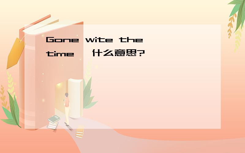 Gone wite the time   什么意思?