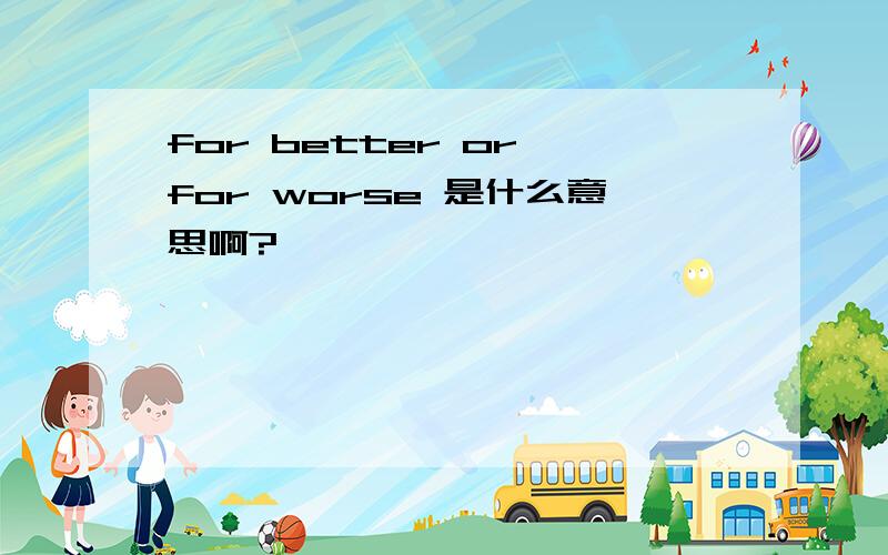 for better or for worse 是什么意思啊?