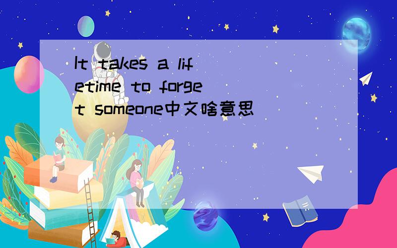 It takes a lifetime to forget someone中文啥意思