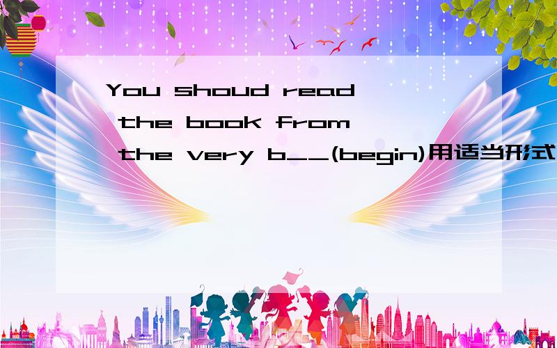 You shoud read the book from the very b__(begin)用适当形式填空