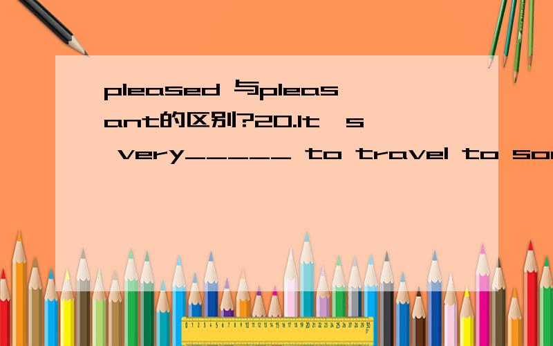 pleased 与pleasant的区别?20.It's very_____ to travel to some places of interest in China.A.pleasure B.pleased C.pleasant D.please