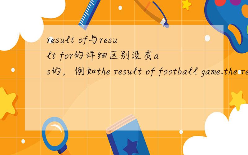 result of与result for的详细区别没有as的，例如the result of football game.the result for“watch TV”are interesting.