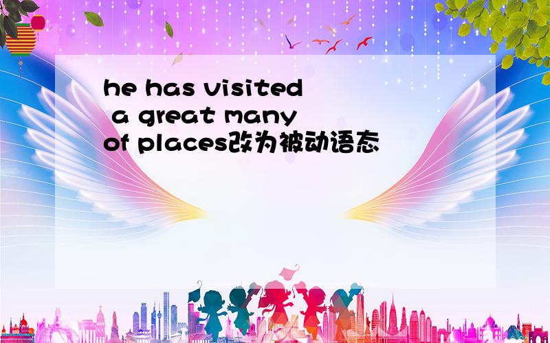 he has visited a great many of places改为被动语态