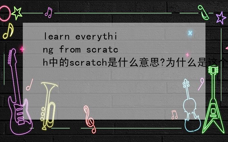 learn everything from scratch中的scratch是什么意思?为什么是这个词呢?