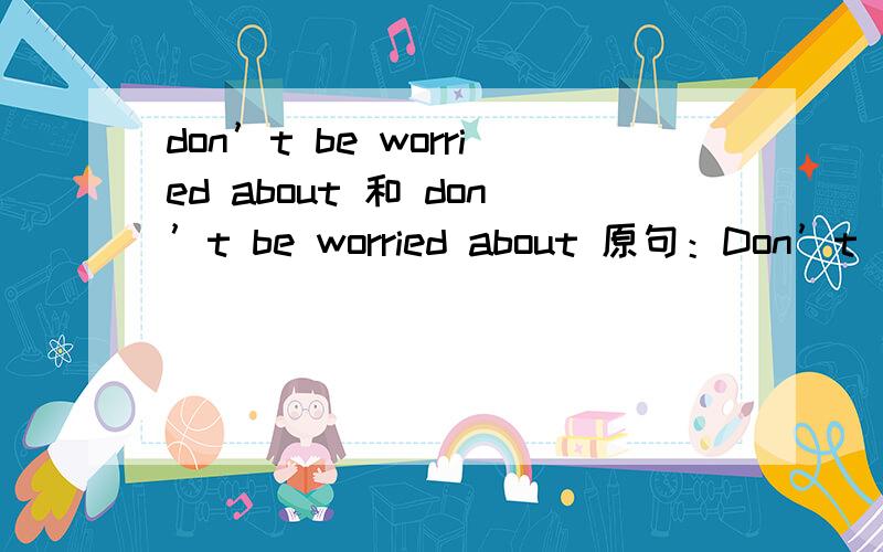 don’t be worried about 和 don’t be worried about 原句：Don’t ___________________this exam.(不要为这次的考试所困扰）这两个哪个对?如果不一样,不同点在哪?