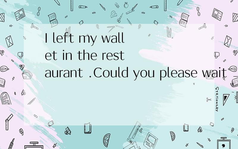 I left my wallet in the restaurant .Could you please wait ____ i go back to get it为什么答案是while啊?应该是when把