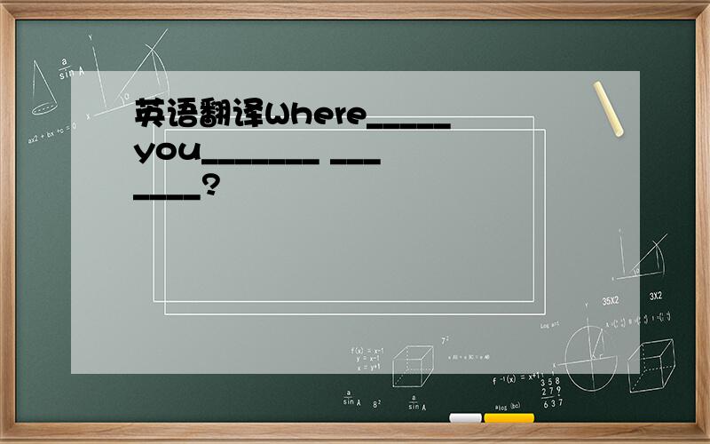 英语翻译Where_____you_______ _______?