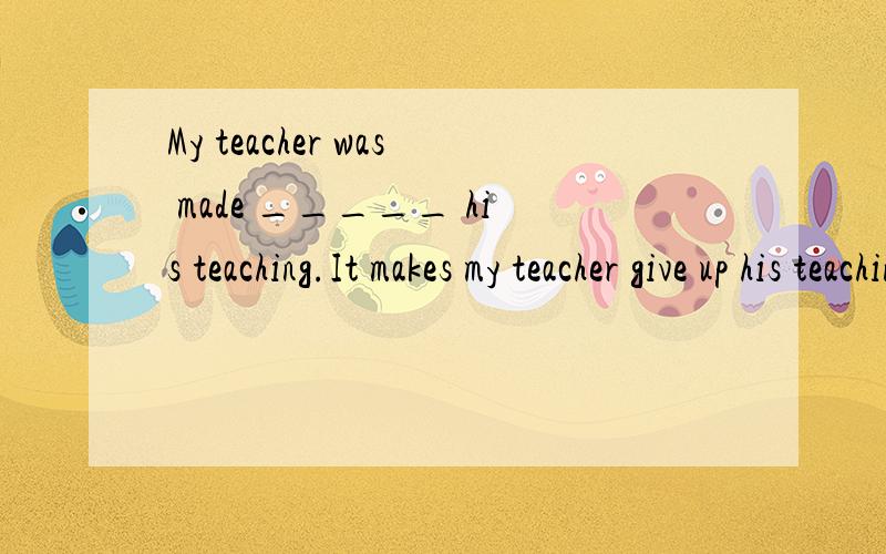 My teacher was made _____ his teaching.It makes my teacher give up his teaching because of poor health.改为被动为什么不是My teacher is made give up his teaching because of poor health而是My teacher was made give up his teaching because of