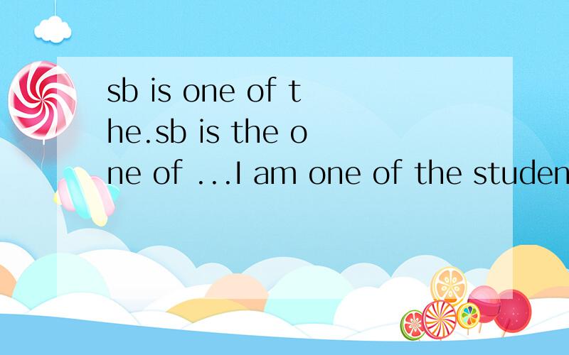 sb is one of the.sb is the one of ...I am one of the students orI am the one of the students哪个对?为什么