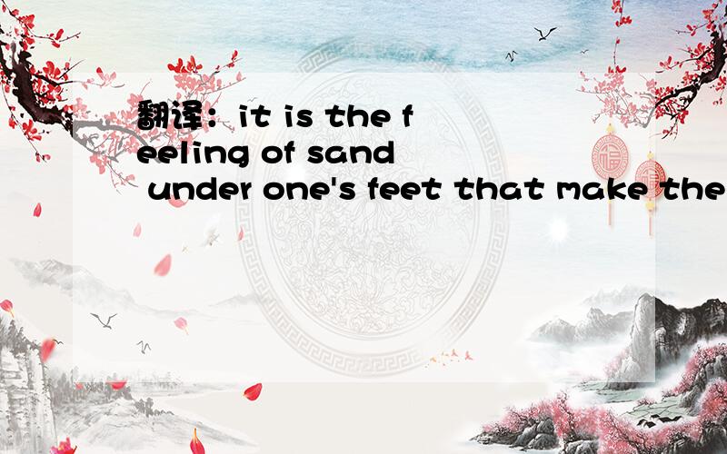 翻译：it is the feeling of sand under one's feet that make the seaside what it is