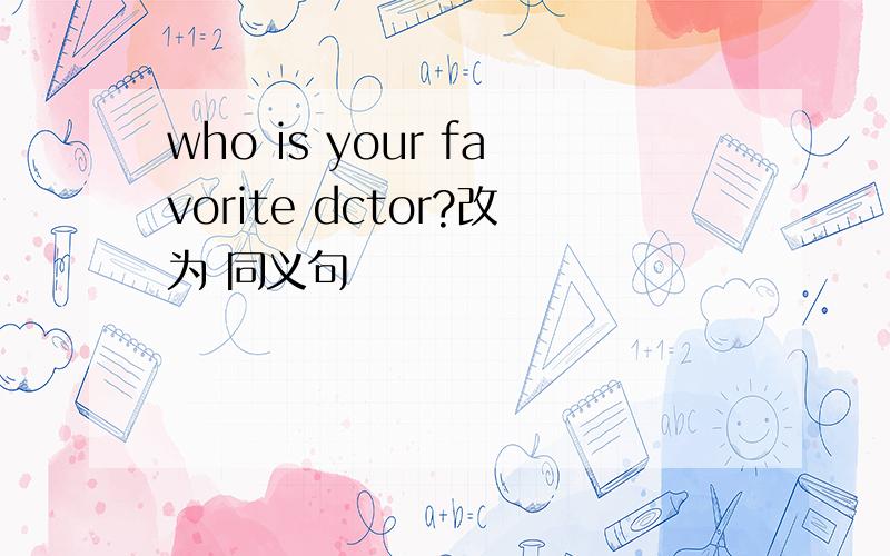 who is your favorite dctor?改为 同义句