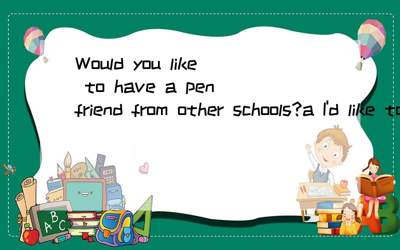 Would you like to have a penfriend from other schools?a I'd like tob.Yes,I wouldc.Yes,I'd like tod.That's all right.