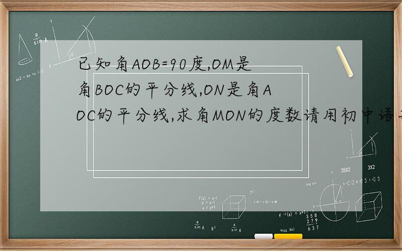 已知角AOB=90度,OM是角BOC的平分线,ON是角AOC的平分线,求角MON的度数请用初中语言回答