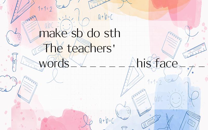 make sb do sth The teachers'words_______his face______red填make to turn对吗?