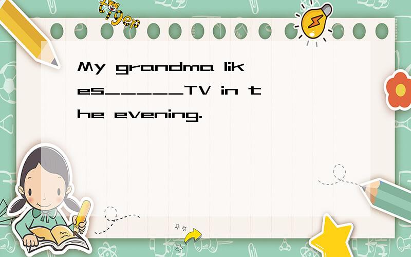 My grandma likes_____TV in the evening.
