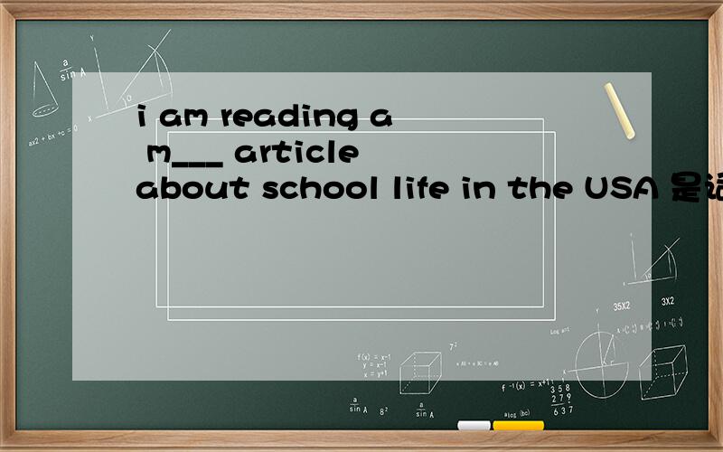 i am reading a m___ article about school life in the USA 是词语填空