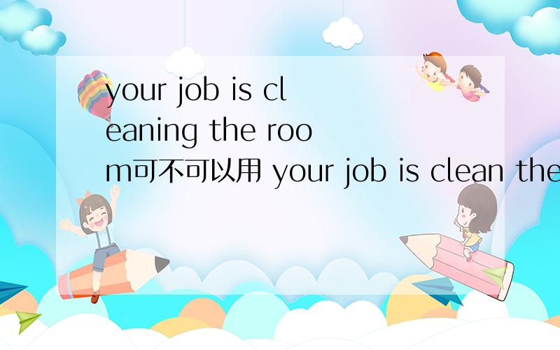 your job is cleaning the room可不可以用 your job is clean the room?语法有错误吗?为什么?