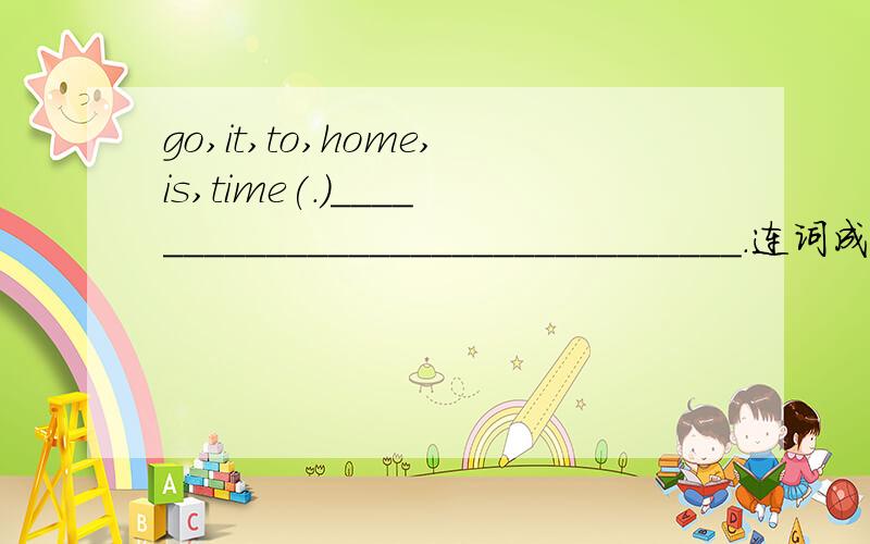 go,it,to,home,is,time(.)________________________________.连词成句