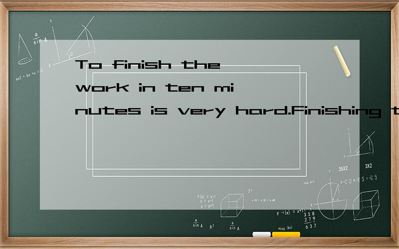 To finish the work in ten minutes is very hard.Finishing the work in ten minutes is very hard.