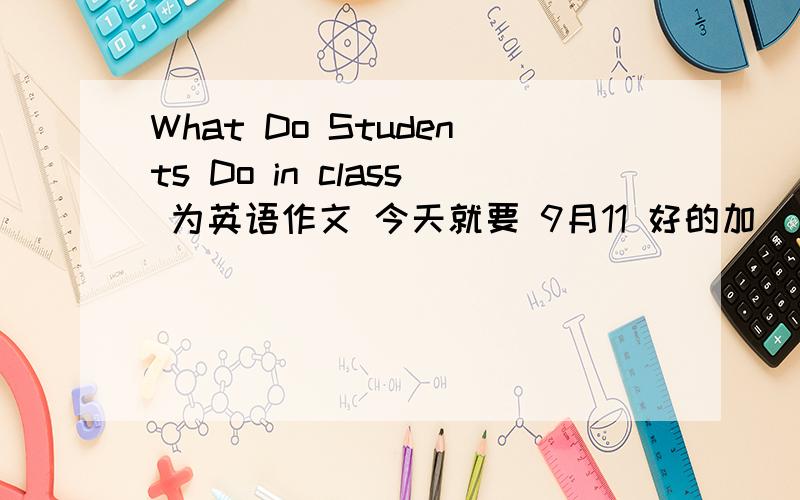 What Do Students Do in class 为英语作文 今天就要 9月11 好的加