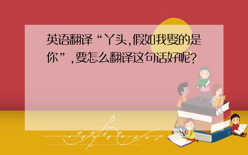 英语翻译“丫头,假如我娶的是你”,要怎么翻译这句话好呢?