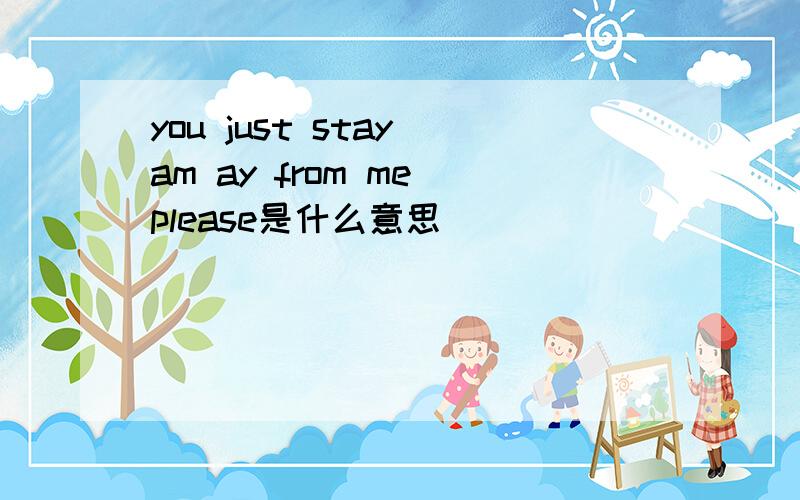 you just stay am ay from me please是什么意思
