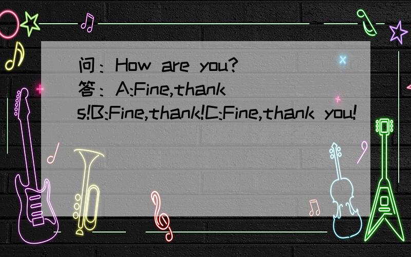 问：How are you?答：A:Fine,thanks!B:Fine,thank!C:Fine,thank you!