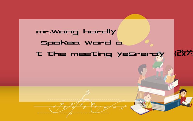mr.wang hardly spokea word at the meeting yesreray,(改为反意疑问句)