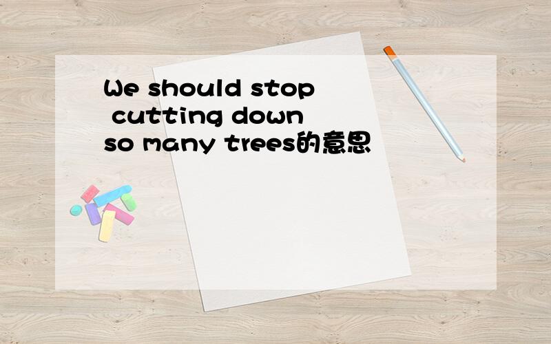 We should stop cutting down so many trees的意思