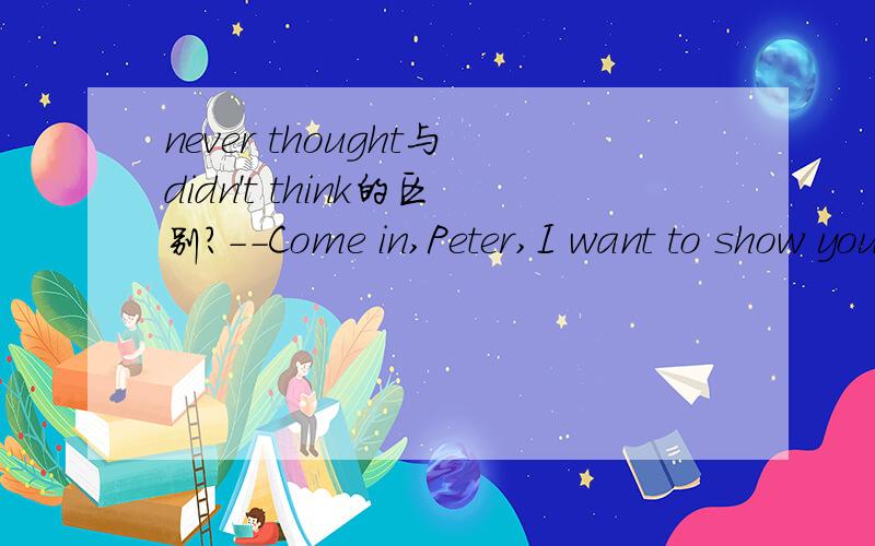 never thought与didn't think的区别?--Come in,Peter,I want to show you something.--Oh,how nice of you!I____you____to bring me a gift.A.never thought,were going B.didn't think,were going 为什么?