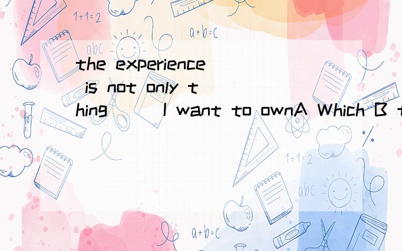 the experience is not only thing___I want to ownA Which B that Cwho Dwhose应选几