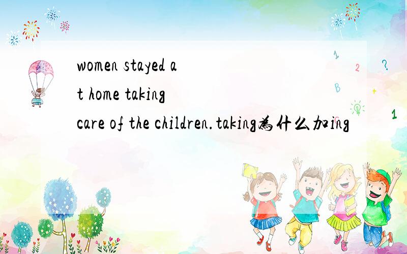 women stayed at home taking care of the children.taking为什么加ing