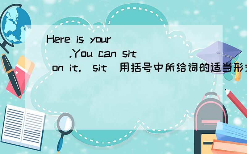 Here is your ___.You can sit on it.(sit)用括号中所给词的适当形式填空