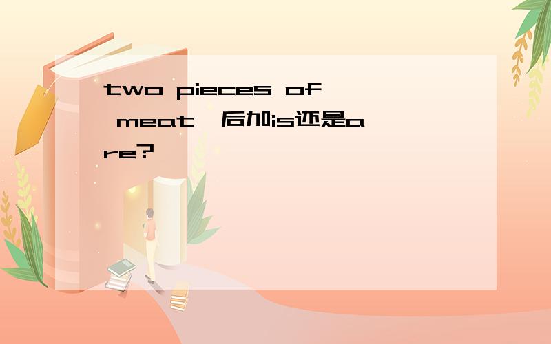 two pieces of  meat  后加is还是are?