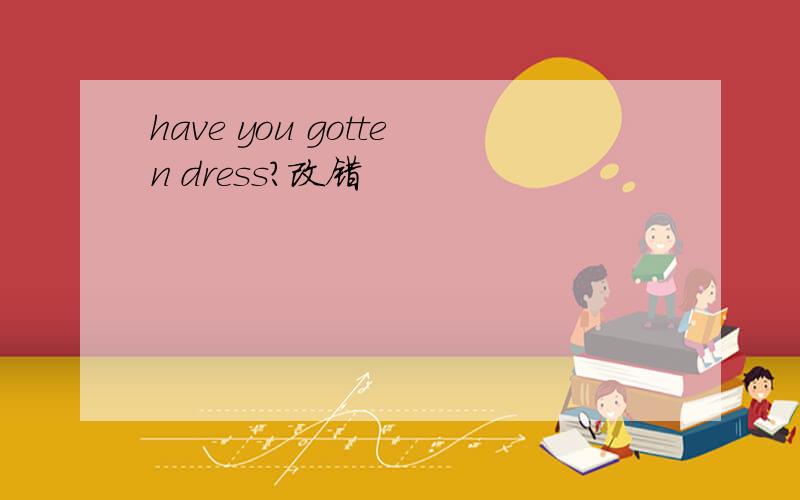 have you gotten dress?改错