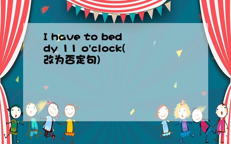 I have to bed dy 11 o'clock(改为否定句)
