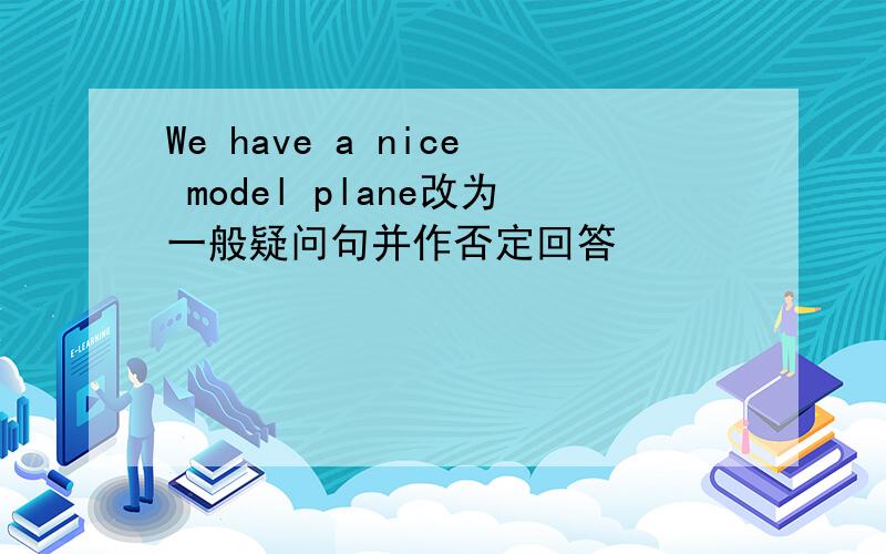 We have a nice model plane改为一般疑问句并作否定回答