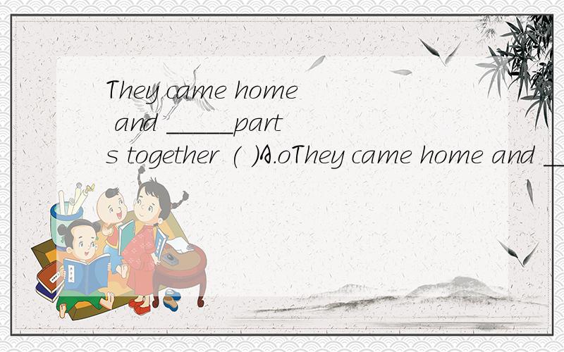 They came home and _____parts together ( )A.oThey came home and _____parts together( )A.open B.spread C.mix.D.put