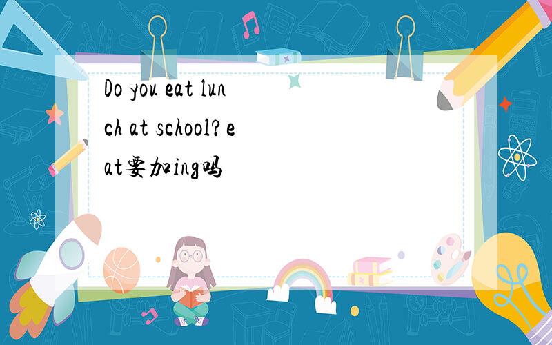 Do you eat lunch at school?eat要加ing吗