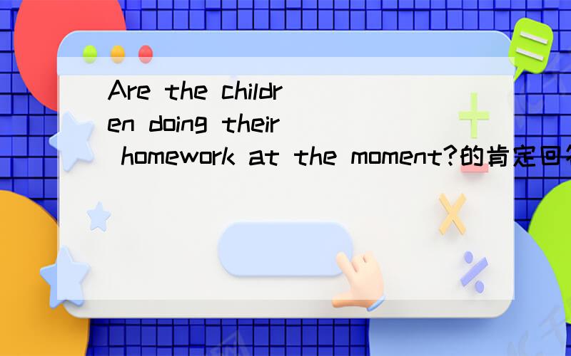 Are the children doing their homework at the moment?的肯定回答 at the moment是什么时态的标志?Are the children doing their homework at the moment?的肯定回答是什么?at the moment是什么时态的标志?
