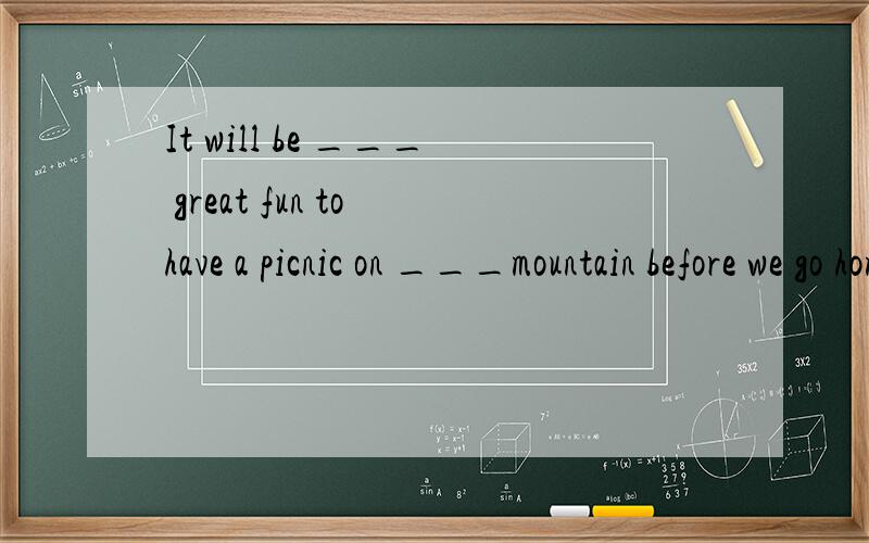 It will be ___ great fun to have a picnic on ___mountain before we go home.A.a;theB.a;/C./;/D./;the